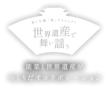 楽しむ能「楽」プロジェクト 世界遺産で舞い謡う 能楽と世界遺産がつくりだすコラボレーション