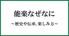 能楽なぜなに～歴史や伝承、楽しみ方～