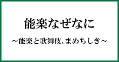 能楽なぜなに～能楽と歌舞伎、まめちしき～